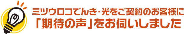 『ミツウロコでんき・光』をご契約のお客さまに「期待の声」を伺いました